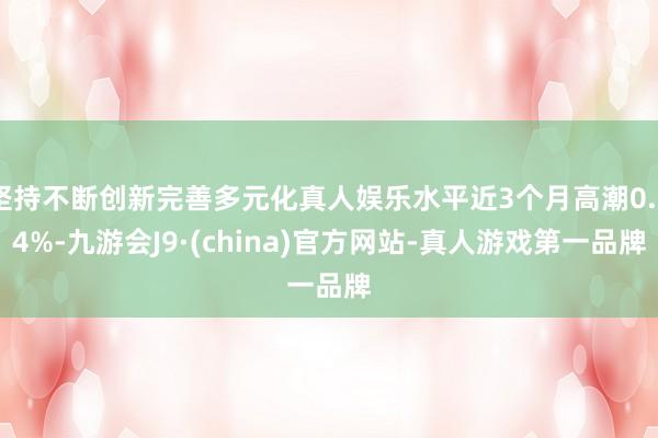 坚持不断创新完善多元化真人娱乐水平近3个月高潮0.54%-九游会J9·(china)官方网站-真人游戏第一品牌