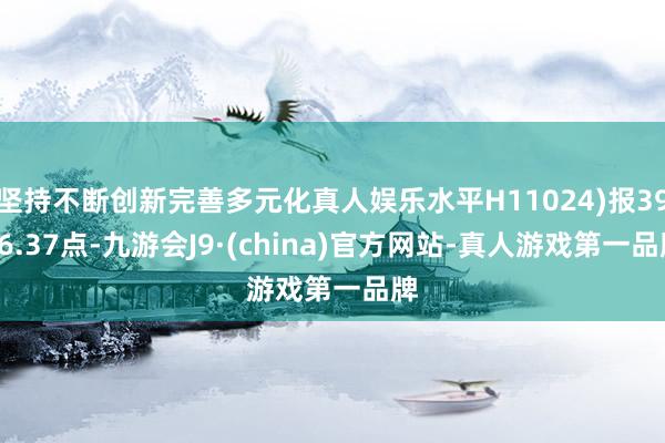 坚持不断创新完善多元化真人娱乐水平H11024)报3986.37点-九游会J9·(china)官方网站-真人游戏第一品牌