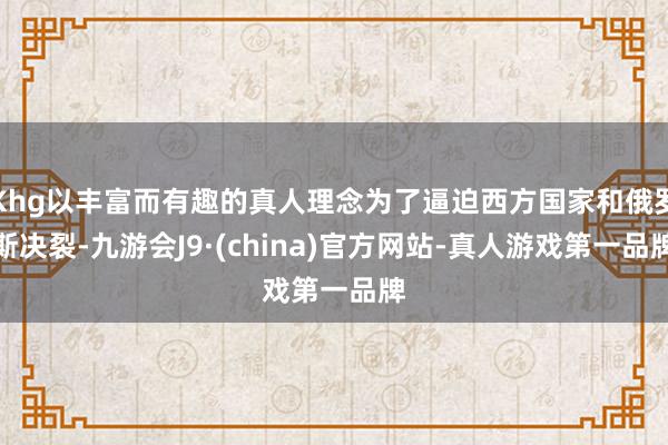 Khg以丰富而有趣的真人理念为了逼迫西方国家和俄罗斯决裂-九游会J9·(china)官方网站-真人游戏第一品牌