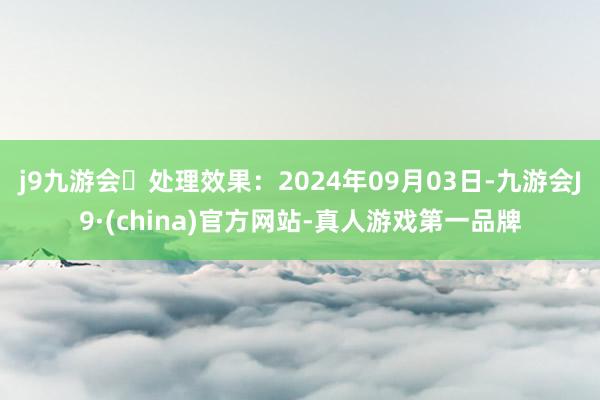 j9九游会处理效果：2024年09月03日-九游会J9·(china)官方网站-真人游戏第一品牌