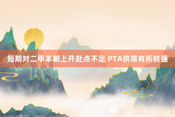 短期对二甲苯朝上开赴点不足 PTA供需有所转强