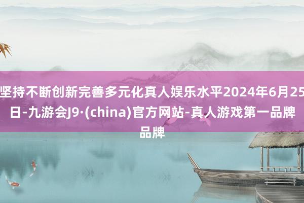 坚持不断创新完善多元化真人娱乐水平2024年6月25日-九游会J9·(china)官方网站-真人游戏第一品牌