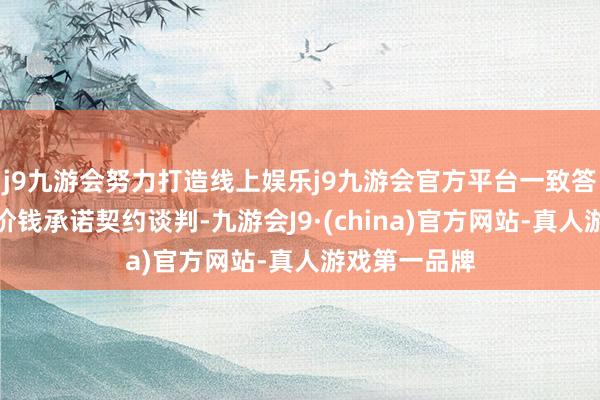 j9九游会努力打造线上娱乐j9九游会官方平台一致答允陆续激动价钱承诺契约谈判-九游会J9·(china)官方网站-真人游戏第一品牌