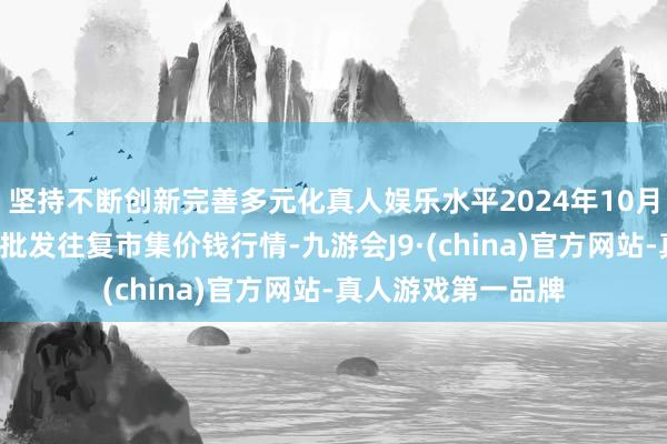 坚持不断创新完善多元化真人娱乐水平2024年10月5日浙江嘉兴蔬菜批发往复市集价钱行情-九游会J9·(china)官方网站-真人游戏第一品牌