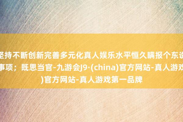 坚持不断创新完善多元化真人娱乐水平恒久瞒报个东说念主联系事项；既思当官-九游会J9·(china)官方网站-真人游戏第一品牌