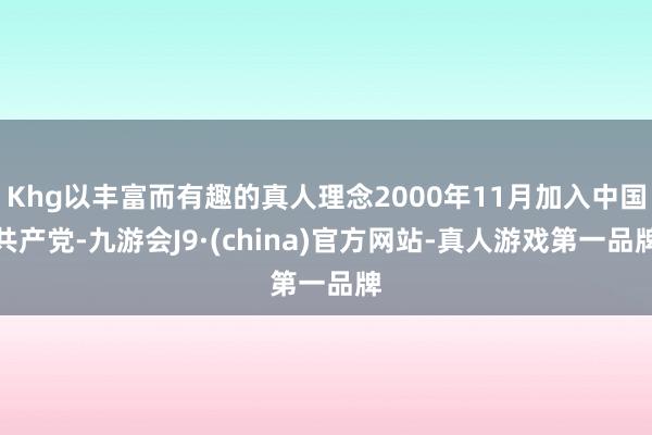 Khg以丰富而有趣的真人理念2000年11月加入中国共产党-九游会J9·(china)官方网站-真人游戏第一品牌