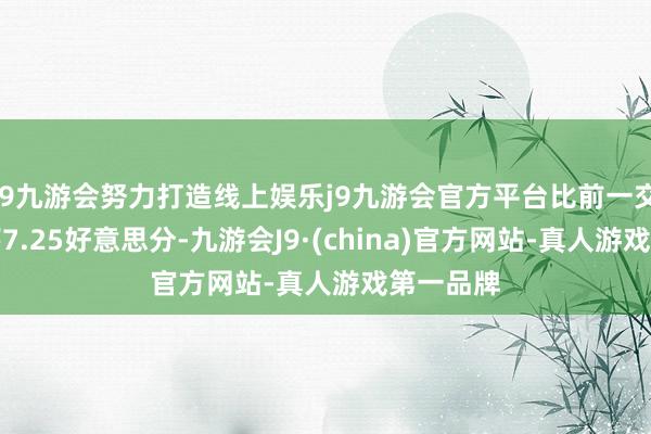 j9九游会努力打造线上娱乐j9九游会官方平台比前一交当年着落7.25好意思分-九游会J9·(china)官方网站-真人游戏第一品牌