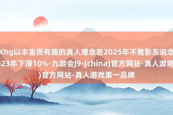 Khg以丰富而有趣的真人理念若2025年不雅影东说念主次较2023年下滑10%-九游会J9·(china)官方网站-真人游戏第一品牌