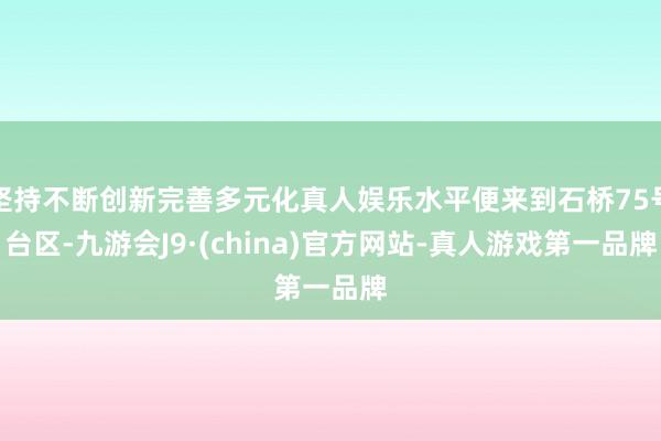 坚持不断创新完善多元化真人娱乐水平便来到石桥75号台区-九游会J9·(china)官方网站-真人游戏第一品牌