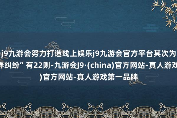 j9九游会努力打造线上娱乐j9九游会官方平台其次为“劳务左券纠纷”有22则-九游会J9·(china)官方网站-真人游戏第一品牌