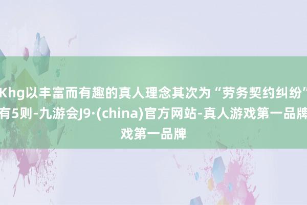 Khg以丰富而有趣的真人理念其次为“劳务契约纠纷”有5则-九游会J9·(china)官方网站-真人游戏第一品牌