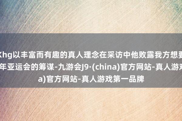 Khg以丰富而有趣的真人理念在采访中他败露我方想要干预2026年亚运会的筹谋-九游会J9·(china)官方网站-真人游戏第一品牌