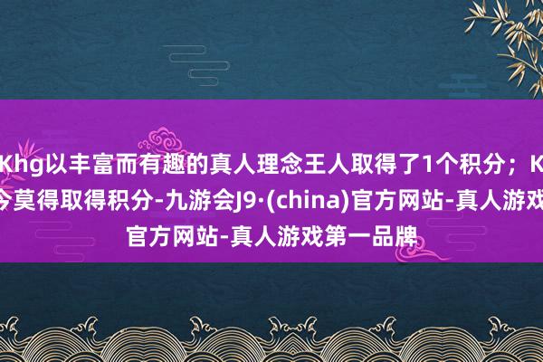 Khg以丰富而有趣的真人理念王人取得了1个积分；KO战队当今莫得取得积分-九游会J9·(china)官方网站-真人游戏第一品牌