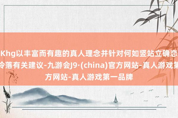 Khg以丰富而有趣的真人理念并针对何如竖站立确恋爱不雅冷落有关建议-九游会J9·(china)官方网站-真人游戏第一品牌