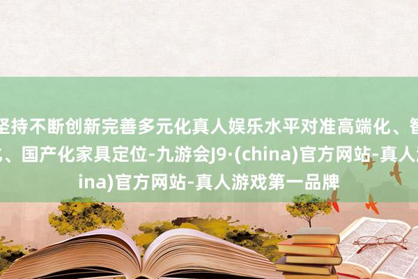 坚持不断创新完善多元化真人娱乐水平对准高端化、智能化、绿色化、国产化家具定位-九游会J9·(china)官方网站-真人游戏第一品牌