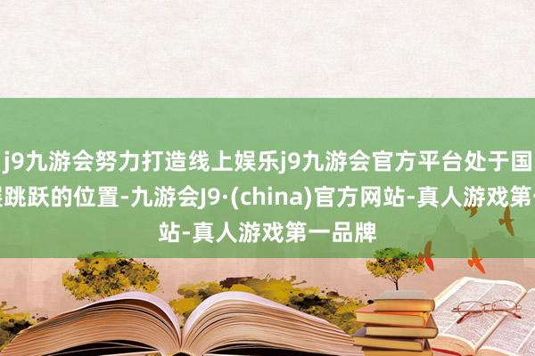 j9九游会努力打造线上娱乐j9九游会官方平台处于国内发展跳跃的位置-九游会J9·(china)官方网站-真人游戏第一品牌