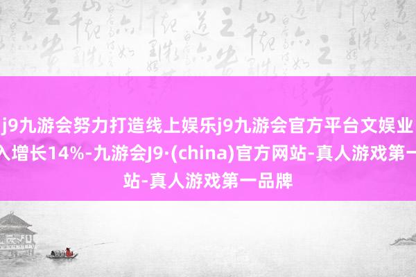 j9九游会努力打造线上娱乐j9九游会官方平台文娱业务收入增长14%-九游会J9·(china)官方网站-真人游戏第一品牌