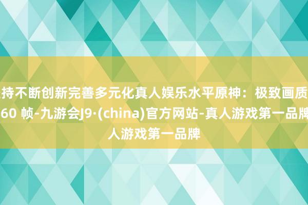 坚持不断创新完善多元化真人娱乐水平原神：极致画质加 60 帧-九游会J9·(china)官方网站-真人游戏第一品牌