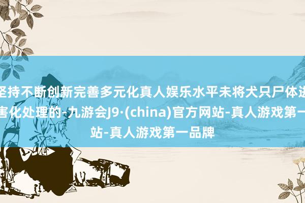 坚持不断创新完善多元化真人娱乐水平未将犬只尸体进行无害化处理的-九游会J9·(china)官方网站-真人游戏第一品牌