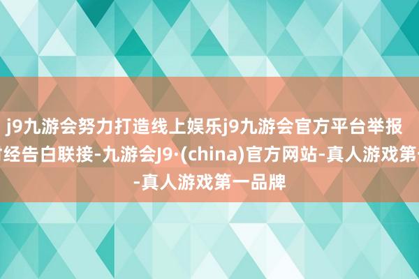 j9九游会努力打造线上娱乐j9九游会官方平台举报  第一财经告白联接-九游会J9·(china)官方网站-真人游戏第一品牌