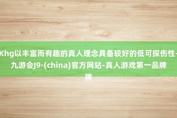 Khg以丰富而有趣的真人理念具备较好的低可探伤性-九游会J9·(china)官方网站-真人游戏第一品牌