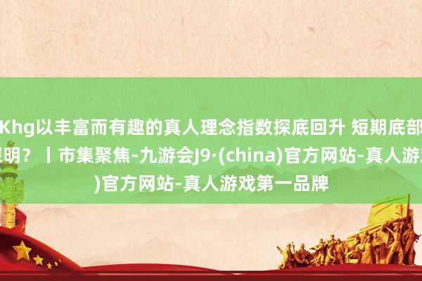 Khg以丰富而有趣的真人理念指数探底回升 短期底部是否还是探明？丨市集聚焦-九游会J9·(china)官方网站-真人游戏第一品牌