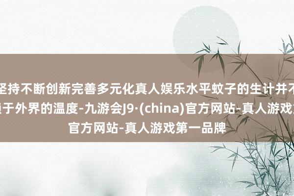 坚持不断创新完善多元化真人娱乐水平蚊子的生计并不澈底依赖于外界的温度-九游会J9·(china)官方网站-真人游戏第一品牌