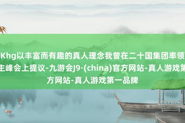 Khg以丰富而有趣的真人理念我曾在二十国集团率领东说念主峰会上提议-九游会J9·(china)官方网站-真人游戏第一品牌