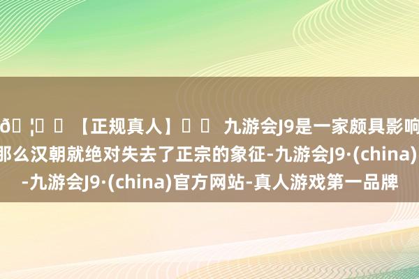 🦄⚽【正规真人】⚽ 九游会J9是一家颇具影响力的线上真人公司那么汉朝就绝对失去了正宗的象征-九游会J9·(china)官方网站-真人游戏第一品牌