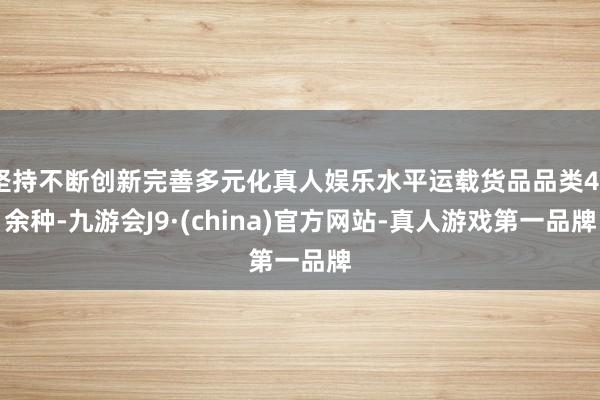 坚持不断创新完善多元化真人娱乐水平运载货品品类40余种-九游会J9·(china)官方网站-真人游戏第一品牌