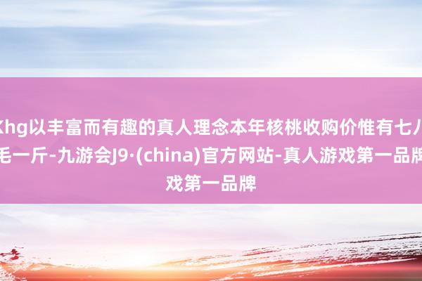 Khg以丰富而有趣的真人理念本年核桃收购价惟有七八毛一斤-九游会J9·(china)官方网站-真人游戏第一品牌