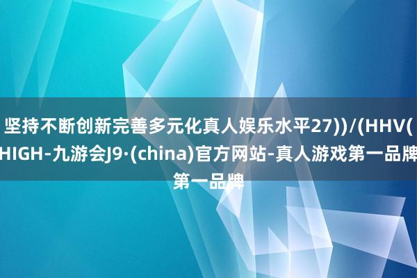 坚持不断创新完善多元化真人娱乐水平27))/(HHV(HIGH-九游会J9·(china)官方网站-真人游戏第一品牌