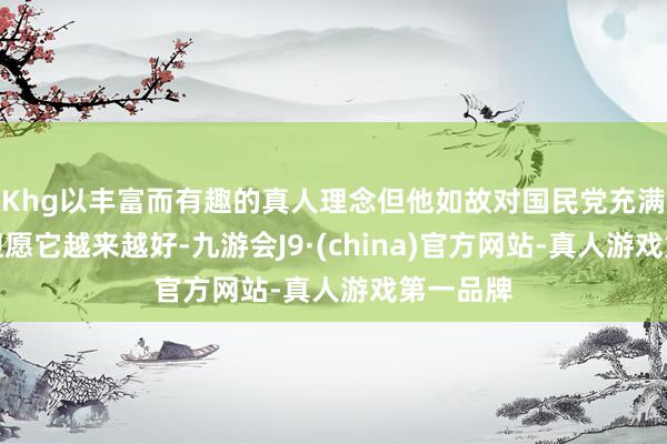 Khg以丰富而有趣的真人理念但他如故对国民党充满信念、但愿它越来越好-九游会J9·(china)官方网站-真人游戏第一品牌