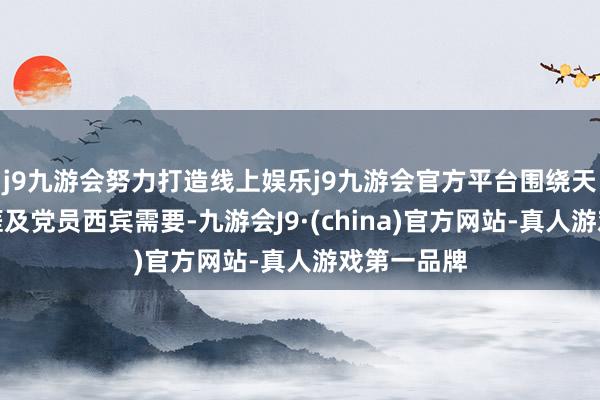 j9九游会努力打造线上娱乐j9九游会官方平台围绕天下分娩生涯及党员西宾需要-九游会J9·(china)官方网站-真人游戏第一品牌