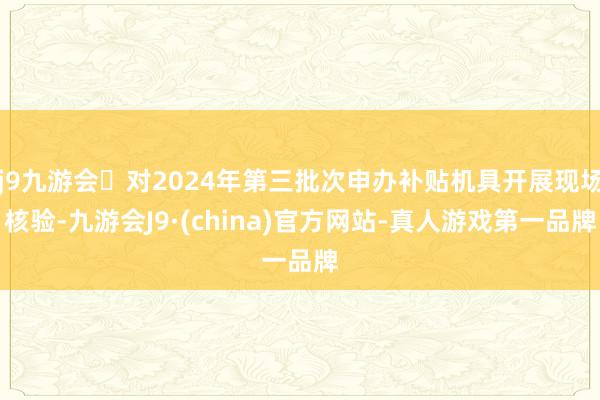 j9九游会对2024年第三批次申办补贴机具开展现场核验-九游会J9·(china)官方网站-真人游戏第一品牌