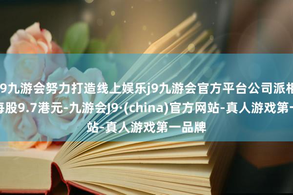 j9九游会努力打造线上娱乐j9九游会官方平台公司派相等息每股9.7港元-九游会J9·(china)官方网站-真人游戏第一品牌