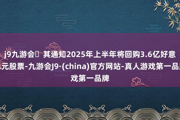 j9九游会其通知2025年上半年将回购3.6亿好意思元股票-九游会J9·(china)官方网站-真人游戏第一品牌