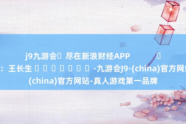 j9九游会尽在新浪财经APP            						包袱裁剪：王长生 							-九游会J9·(china)官方网站-真人游戏第一品牌