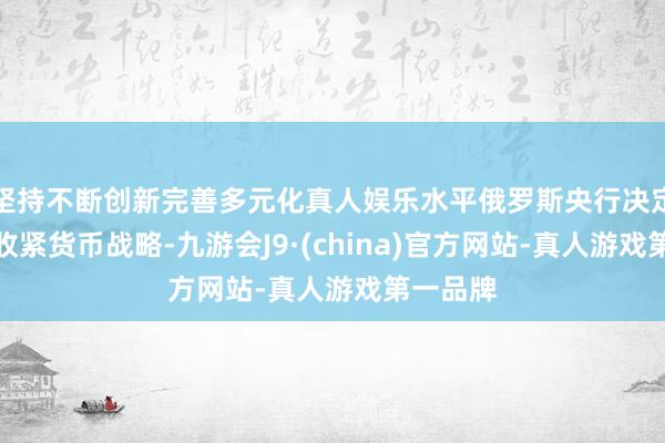 坚持不断创新完善多元化真人娱乐水平俄罗斯央行决定进一步收紧货币战略-九游会J9·(china)官方网站-真人游戏第一品牌