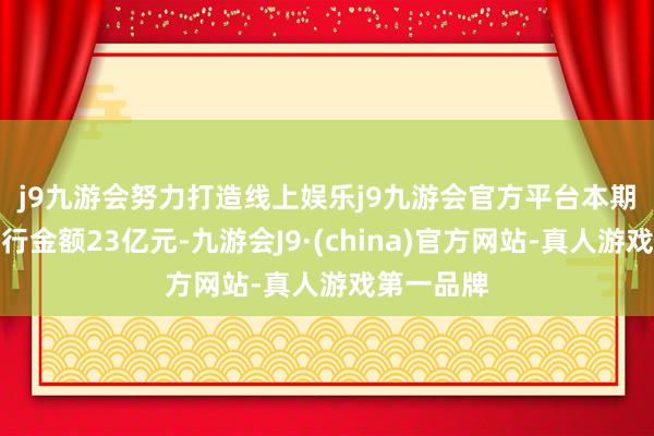 j9九游会努力打造线上娱乐j9九游会官方平台　　本期中票拟刊行金额23亿元-九游会J9·(china)官方网站-真人游戏第一品牌