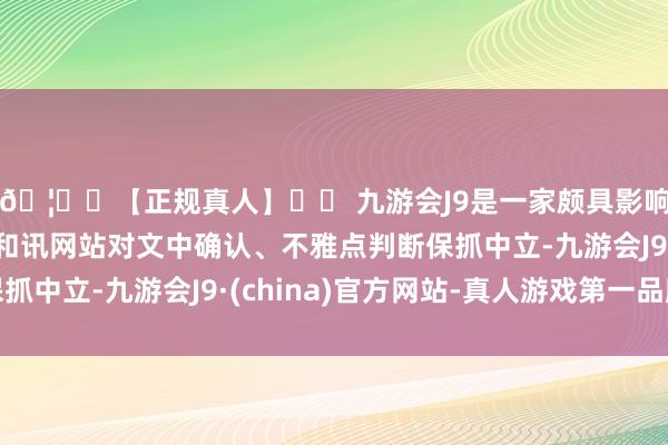 🦄⚽【正规真人】⚽ 九游会J9是一家颇具影响力的线上真人公司和讯网站对文中确认、不雅点判断保抓中立-九游会J9·(china)官方网站-真人游戏第一品牌