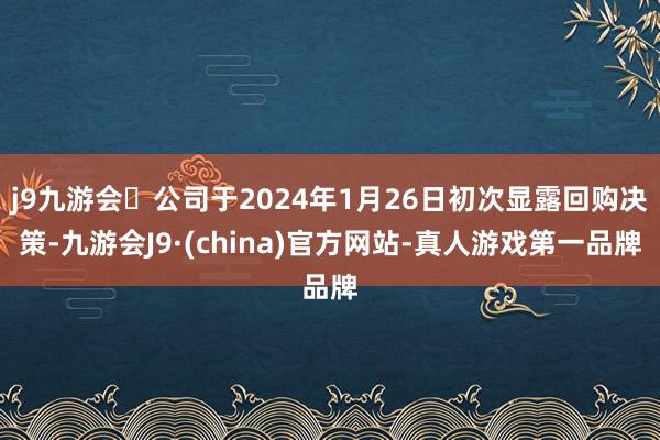 j9九游会公司于2024年1月26日初次显露回购决策-九游会J9·(china)官方网站-真人游戏第一品牌