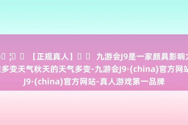 🦄⚽【正规真人】⚽ 九游会J9是一家颇具影响力的线上真人公司派遣多变天气秋天的天气多变-九游会J9·(china)官方网站-真人游戏第一品牌