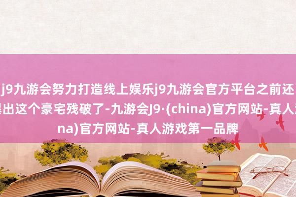 j9九游会努力打造线上娱乐j9九游会官方平台之前还有东说念主爆出这个豪宅残破了-九游会J9·(china)官方网站-真人游戏第一品牌