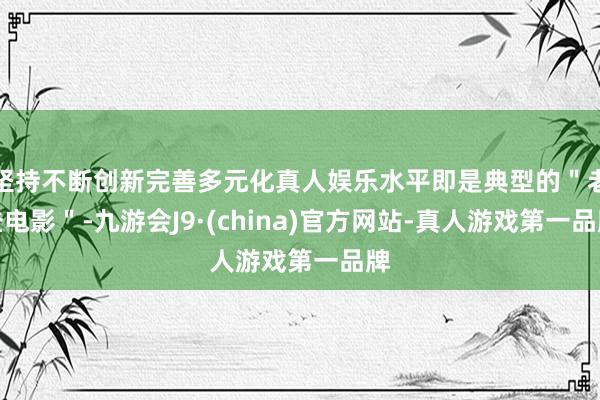 坚持不断创新完善多元化真人娱乐水平即是典型的＂老登电影＂-九游会J9·(china)官方网站-真人游戏第一品牌