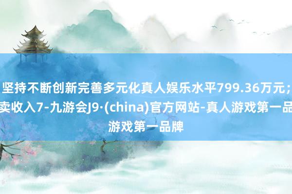 坚持不断创新完善多元化真人娱乐水平799.36万元；买卖收入7-九游会J9·(china)官方网站-真人游戏第一品牌