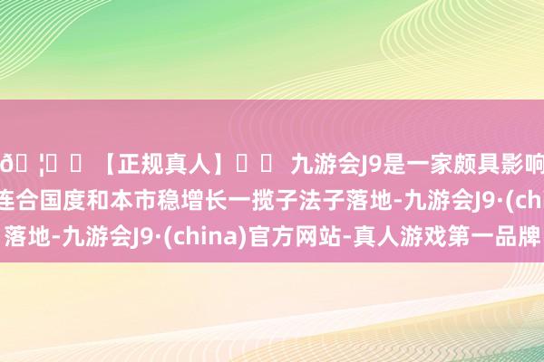 🦄⚽【正规真人】⚽ 九游会J9是一家颇具影响力的线上真人公司连合国度和本市稳增长一揽子法子落地-九游会J9·(china)官方网站-真人游戏第一品牌