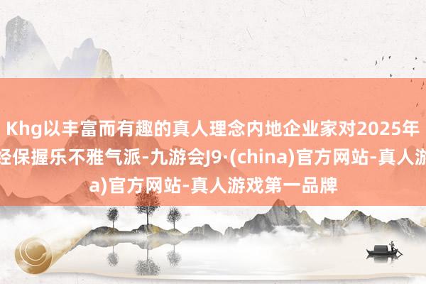 Khg以丰富而有趣的真人理念内地企业家对2025年发展远景已经保握乐不雅气派-九游会J9·(china)官方网站-真人游戏第一品牌