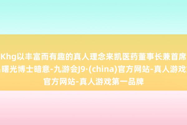 Khg以丰富而有趣的真人理念来凯医药董事长兼首席履行官吕曙光博士暗意-九游会J9·(china)官方网站-真人游戏第一品牌