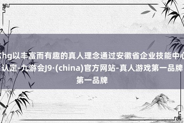 Khg以丰富而有趣的真人理念通过安徽省企业技能中心认定-九游会J9·(china)官方网站-真人游戏第一品牌